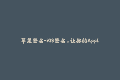 苹果签名-iOS签名，让你的Apple设备安心畅玩 iOS Signing Ensures Secure and Fun Usage of Your Apple Devices