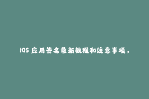 iOS 应用签名最新教程和注意事项，助你轻松通过苹果签名认证