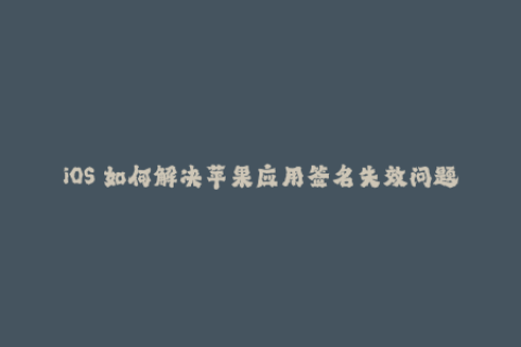 iOS 如何解决苹果应用签名失效问题