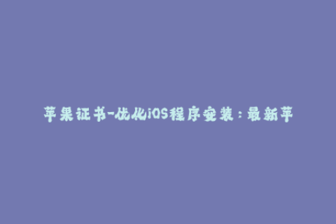 苹果证书-优化iOS程序安装：最新苹果证书使用教程