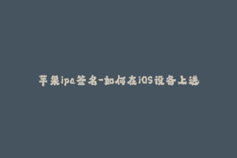 苹果ipa签名-如何在iOS设备上进行IPA安装与签名？