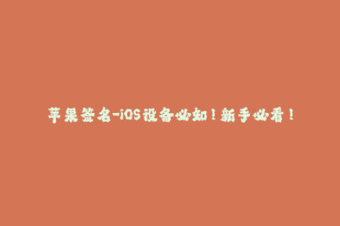 苹果签名-iOS设备必知！新手必看！苹果签名相关知识指南！
