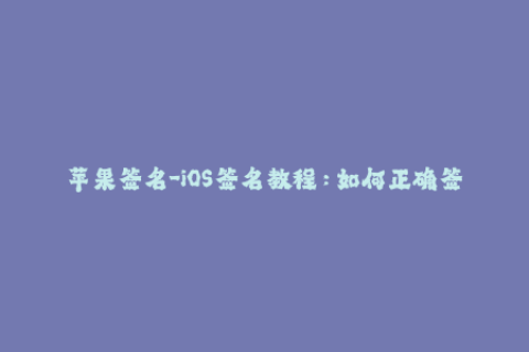苹果签名-iOS签名教程：如何正确签署苹果应用？