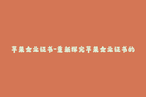 苹果企业证书-重新探究苹果企业证书的最新使用方法