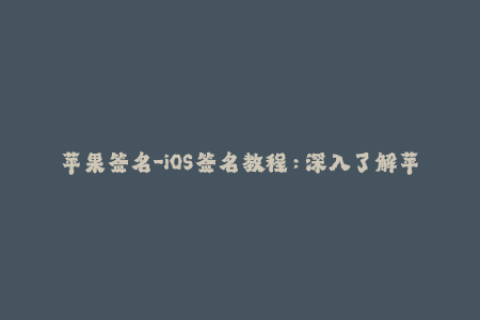 苹果签名-iOS签名教程：深入了解苹果签名机制和操作方法