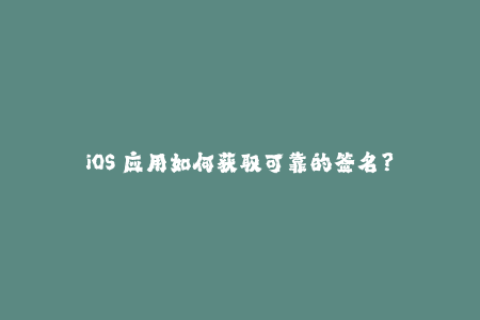 iOS 应用如何获取可靠的签名？
