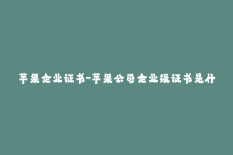苹果企业证书-苹果公司企业级证书是什么？