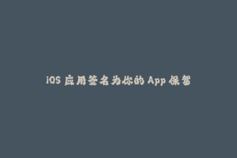 iOS 应用签名为你的 App 保驾护航