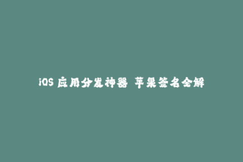 iOS 应用分发神器——苹果签名全解析