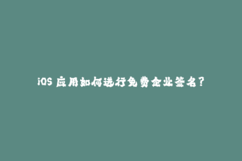 iOS 应用如何进行免费企业签名？