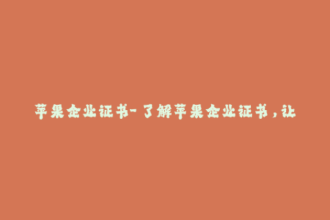 苹果企业证书-「了解苹果企业证书，让你的应用更稳定」