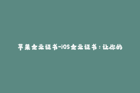 苹果企业证书-iOS企业证书：让你的应用更加可靠和安全