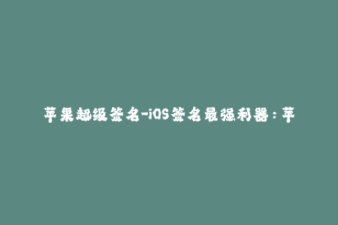 苹果超级签名-iOS签名最强利器：苹果超签！