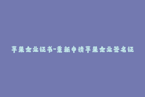 苹果企业证书-重新申请苹果企业签名证书，简单易操作！