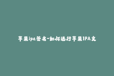 苹果ipa签名-如何进行苹果IPA文件的有效签名？
