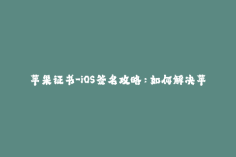 苹果证书-iOS签名攻略：如何解决苹果证书过期问题