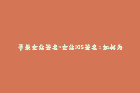 苹果企业签名-企业iOS签名：如何为您的应用程序提供更稳定的分发方案？