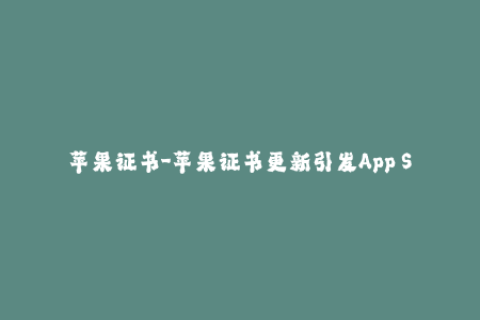 苹果证书-苹果证书更新引发App Store崩溃现象