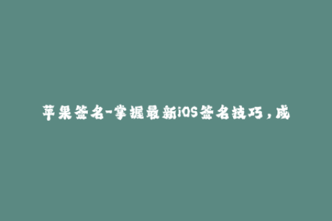 苹果签名-掌握最新iOS签名技巧，成功解锁苹果设备
