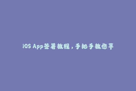 iOS App签署教程，手把手教您苹果应用企业签名全过程