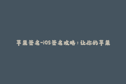 苹果签名-iOS签名攻略：让你的苹果设备万无一失