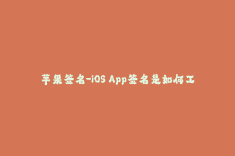 苹果签名-iOS App签名是如何工作的？——苹果签名原理简介