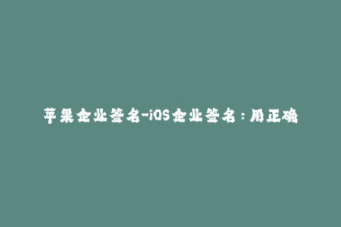 苹果企业签名-iOS企业签名：用正确的方法签署你的应用程序