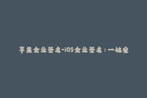 苹果企业签名-iOS企业签名：一键安装企业应用