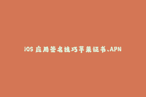 iOS 应用签名技巧苹果证书、APNS 和企业签名