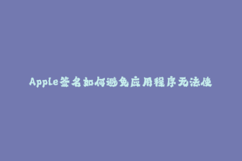 Apple签名如何避免应用程序无法使用？