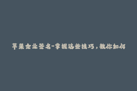 苹果企业签名-掌握这些技巧，教你如何使用苹果企业签名！