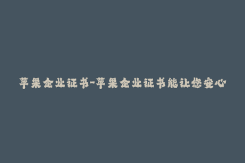 苹果企业证书-苹果企业证书能让您安心使用APP