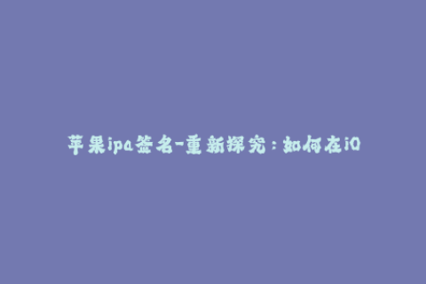 苹果ipa签名-重新探究：如何在iOS设备上签名IPA文件？