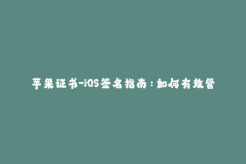 苹果证书-iOS签名指南：如何有效管理和更新苹果证书？