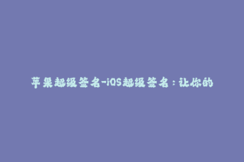 苹果超级签名-iOS超级签名：让你的苹果设备自由畅玩！