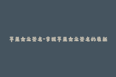苹果企业签名-掌握苹果企业签名的最新资讯和攻略