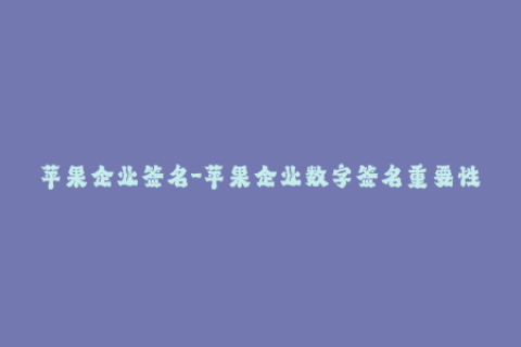 苹果企业签名-苹果企业数字签名重要性及使用方法