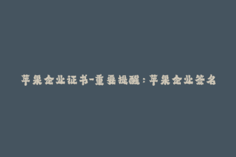 苹果企业证书-重要提醒：苹果企业签名证书的更新与使用