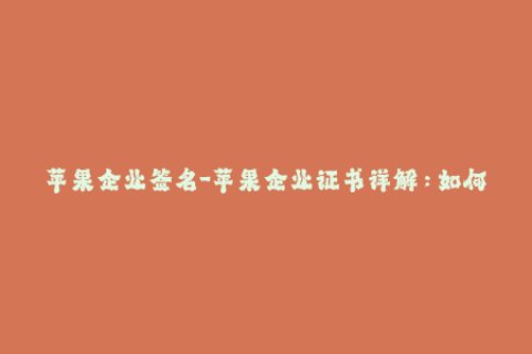 苹果企业签名-苹果企业证书详解：如何合法签名你的iOS应用