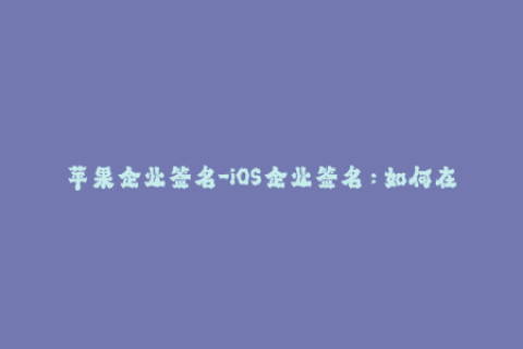 苹果企业签名-iOS企业签名：如何在不越狱的情况下安装自定义应用程序？
