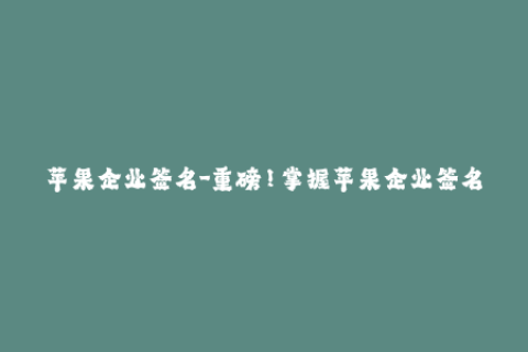 苹果企业签名-重磅！掌握苹果企业签名，快速解决APP信任问题！