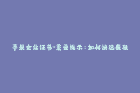 苹果企业证书-重要提示：如何快速获取苹果企业证书？