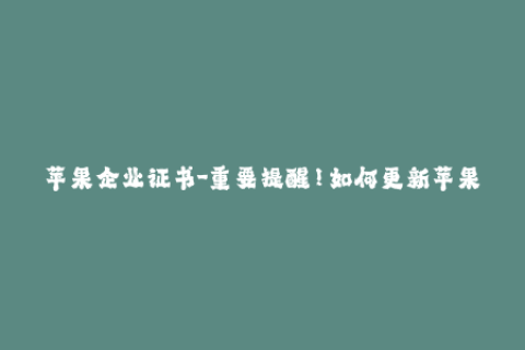 苹果企业证书-重要提醒！如何更新苹果企业证书