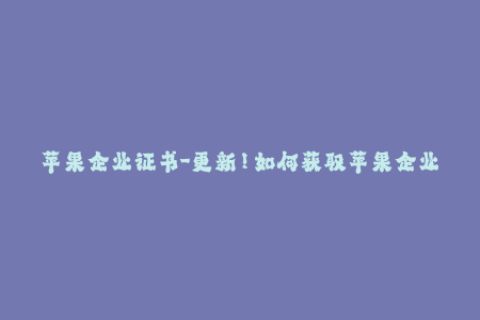 苹果企业证书-更新！如何获取苹果企业证书，让您的应用免受拒绝风险