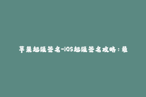 苹果超级签名-iOS超级签名攻略：最新苹果签名操作指南