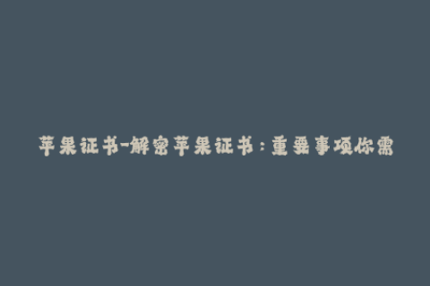 苹果证书-解密苹果证书：重要事项你需要知道
