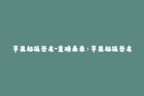 苹果超级签名-重磅来袭：苹果超级签名攻略大揭秘！