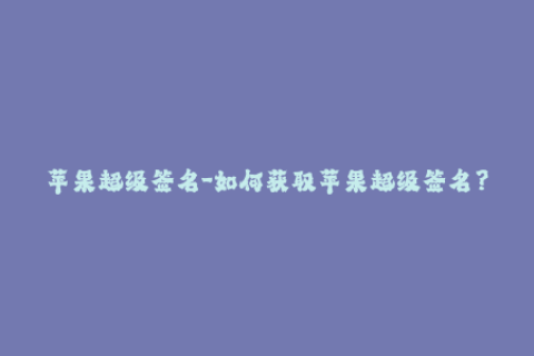 苹果超级签名-如何获取苹果超级签名？最新教程分享