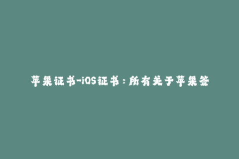 苹果证书-iOS证书：所有关于苹果签名你需要知道的事情