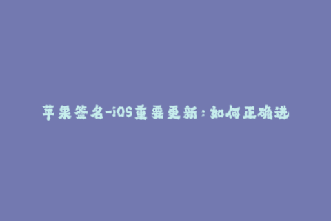 苹果签名-iOS重要更新：如何正确进行苹果签名？